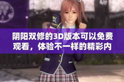 阴阳双修的3D版本可以免费观看，体验不一样的精彩内容！