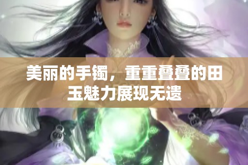 美丽的手镯，重重叠叠的田玉魅力展现无遗