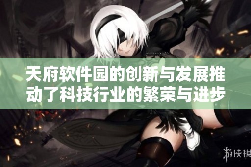 天府软件园的创新与发展推动了科技行业的繁荣与进步
