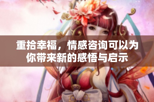 重拾幸福，情感咨询可以为你带来新的感悟与启示