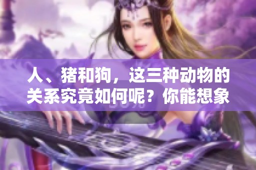 人、猪和狗，这三种动物的关系究竟如何呢？你能想象它们之间的故事吗？