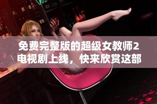 免费完整版的超级女教师2电视剧上线，快来欣赏这部精彩作品吧