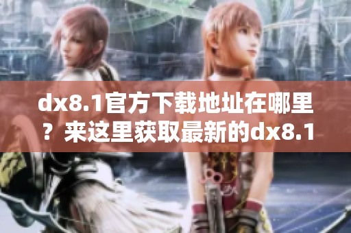 dx8.1官方下载地址在哪里？来这里获取最新的dx8.1下载链接。