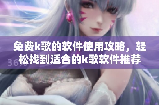 免费k歌的软件使用攻略，轻松找到适合的k歌软件推荐