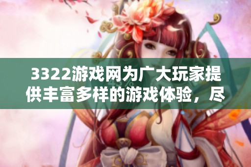 3322游戏网为广大玩家提供丰富多样的游戏体验，尽享无限乐趣与精彩。
