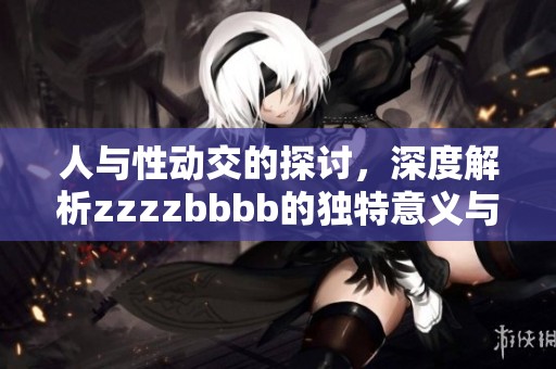 人与性动交的探讨，深度解析zzzzbbbb的独特意义与影响