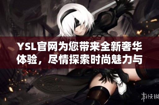 YSL官网为您带来全新奢华体验，尽情探索时尚魅力与独特风格。