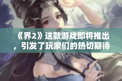 《界2》这款游戏即将推出，引发了玩家们的热切期待与讨论。