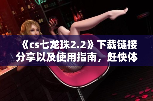 《cs七龙珠2.2》下载链接分享以及使用指南，赶快体验新版本吧！