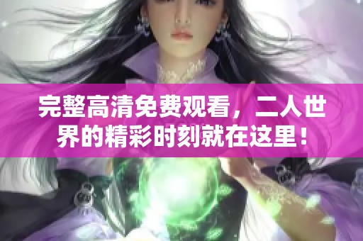 完整高清免费观看，二人世界的精彩时刻就在这里！