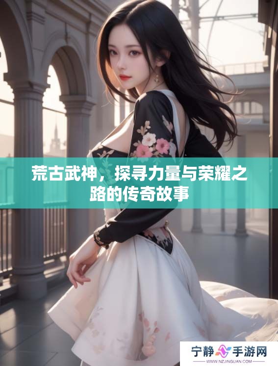 荒古武神，探寻力量与荣耀之路的传奇故事