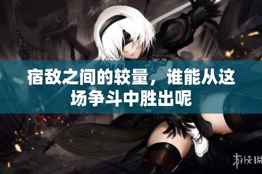 宿敌之间的较量，谁能从这场争斗中胜出呢