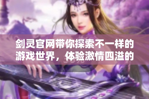 剑灵官网带你探索不一样的游戏世界，体验激情四溢的剑灵乐趣。