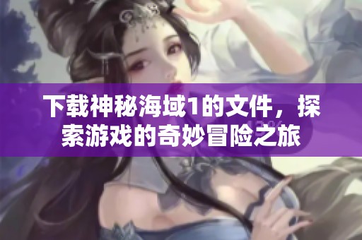 下载神秘海域1的文件，探索游戏的奇妙冒险之旅