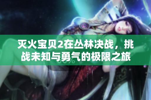 灭火宝贝2在丛林决战，挑战未知与勇气的极限之旅