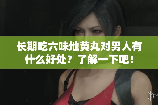 长期吃六味地黄丸对男人有什么好处？了解一下吧！