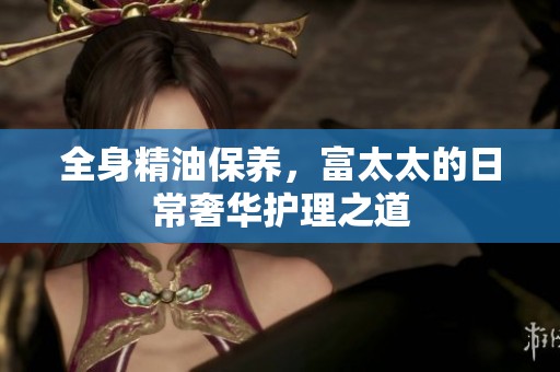 全身精油保养，富太太的日常奢华护理之道