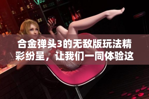 合金弹头3的无敌版玩法精彩纷呈，让我们一同体验这款经典游戏的魅力吧！
