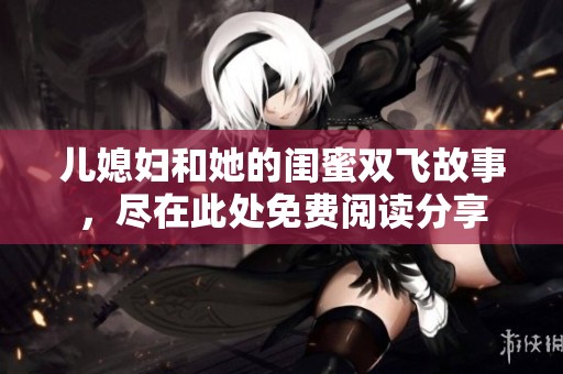 儿媳妇和她的闺蜜双飞故事，尽在此处免费阅读分享