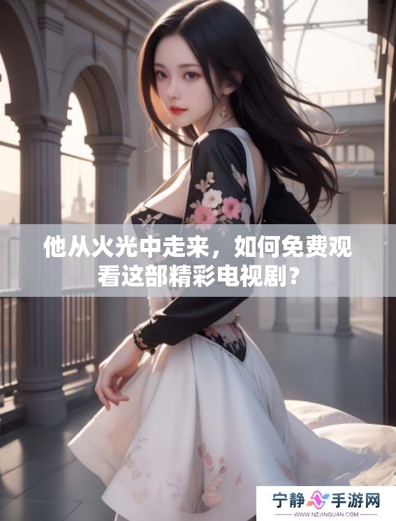 他从火光中走来，如何免费观看这部精彩电视剧？