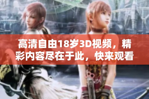 高清自由18岁3D视频，精彩内容尽在于此，快来观看吧！