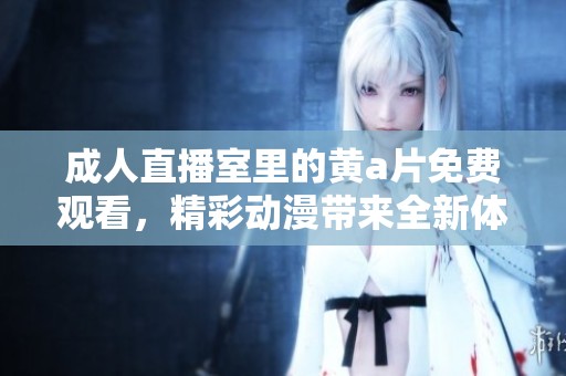 **直播室里的黄**免费观看，精彩动漫带来全新体验