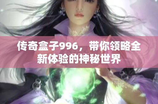 传奇盒子996，带你领略全新体验的神秘世界