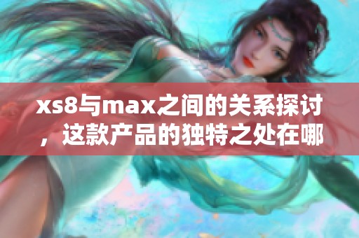 xs8与max之间的关系探讨，这款产品的独特之处在哪里呢