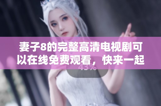 妻子8的完整高清电视剧可以在线免费观看，快来一起看吧