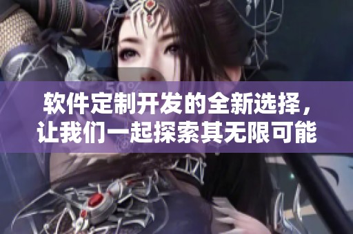 软件定制开发的全新选择，让我们一起探索其无限可能性与独特优势