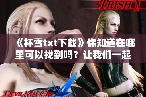 《杯雪txt下载》你知道在哪里可以找到吗？让我们一起探索吧！
