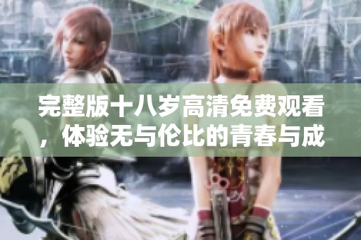 完整版十八岁高清免费观看，体验无与伦比的青春与成长之旅！