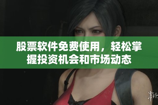 股票软件免费使用，轻松掌握投资机会和市场动态