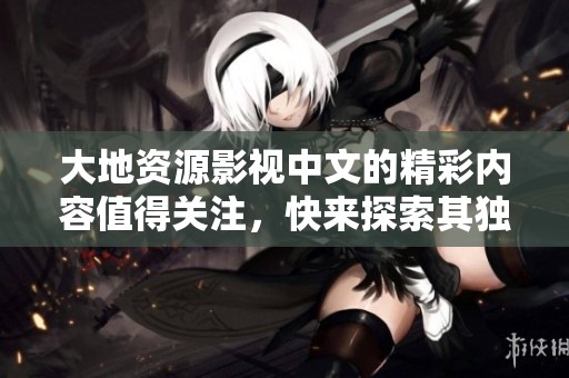 大地资源影视中文的精彩内容值得关注，快来探索其独特魅力与无限可能吧