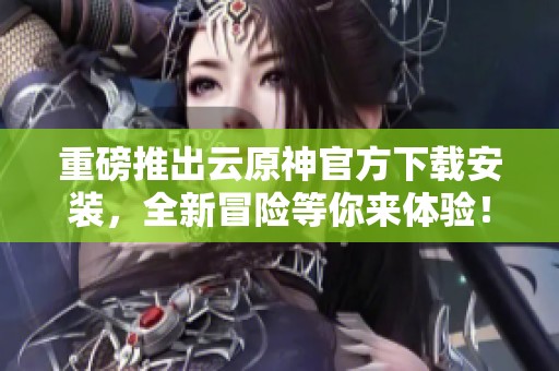 重磅推出云原神官方下载安装，全新冒险等你来体验！