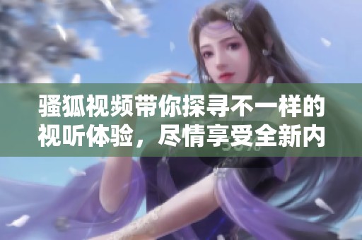 骚狐视频带你探寻不一样的视听体验，尽情享受全新内容魅力！