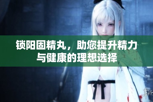 锁阳固精丸，助您提升精力与健康的理想选择