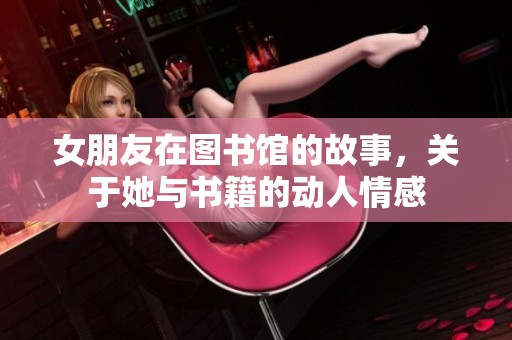 女朋友在图书馆的故事，关于她与书籍的动人情感