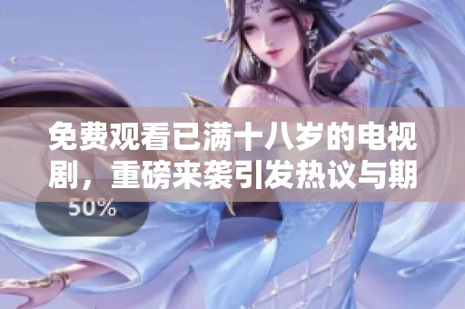 免费观看已满十八岁的电视剧，重磅来袭引发热议与期待