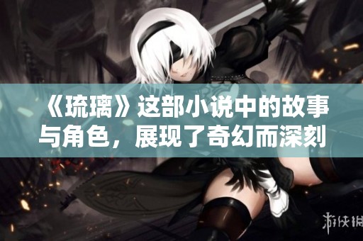 《琉璃》这部小说中的故事与角色，展现了奇幻而深刻的情感世界