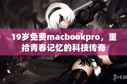 19岁免费macbookpro，重拾青春记忆的科技传奇