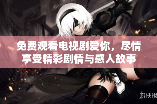免费观看电视剧爱你，尽情享受精彩剧情与感人故事