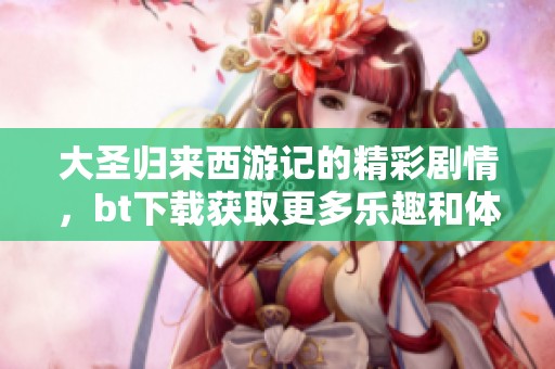 大圣归来西游记的精彩剧情，bt下载获取更多乐趣和体验