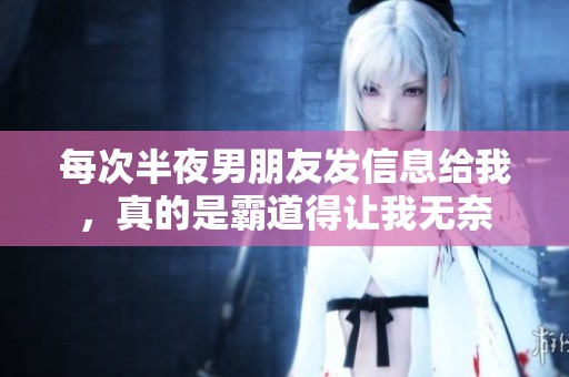 每次半夜男朋友发信息给我，真的是霸道得让我无奈