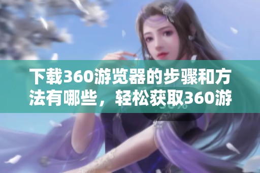 下载360游览器的步骤和方法有哪些，轻松获取360游览器的最新版本