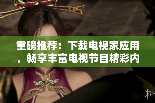 重磅推荐：下载电视家应用，畅享丰富电视节目精彩内容