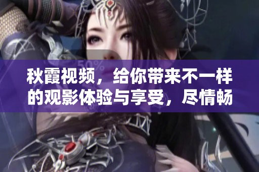 秋霞视频，给你带来不一样的观影体验与享受，尽情畅享精彩内容！