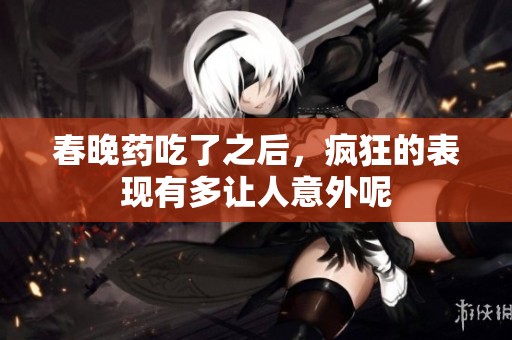 春晚药吃了之后，疯狂的表现有多让人意外呢