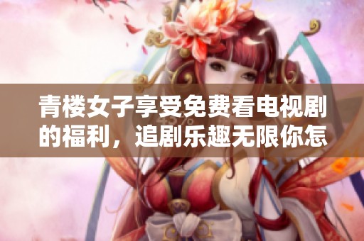 青楼女子享受免费看电视剧的福利，追剧乐趣无限你怎能错过