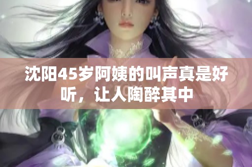 沈阳45岁阿姨的叫声真是好听，让人陶醉其中